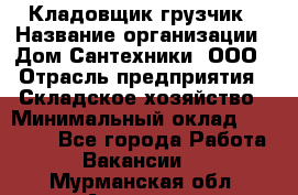 Кладовщик-грузчик › Название организации ­ Дом Сантехники, ООО › Отрасль предприятия ­ Складское хозяйство › Минимальный оклад ­ 14 000 - Все города Работа » Вакансии   . Мурманская обл.,Апатиты г.